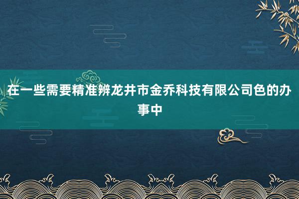 在一些需要精准辨龙井市金乔科技有限公司色的办事中